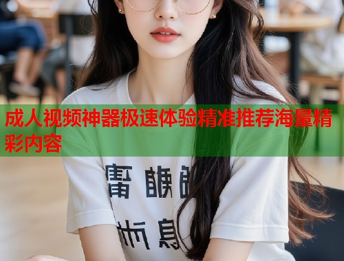 成人视频神器极速体验精准推荐海量精彩内容  第2张