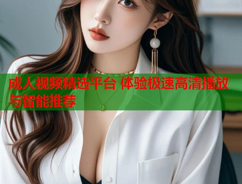 成人视频精选平台 体验极速高清播放与智能推荐