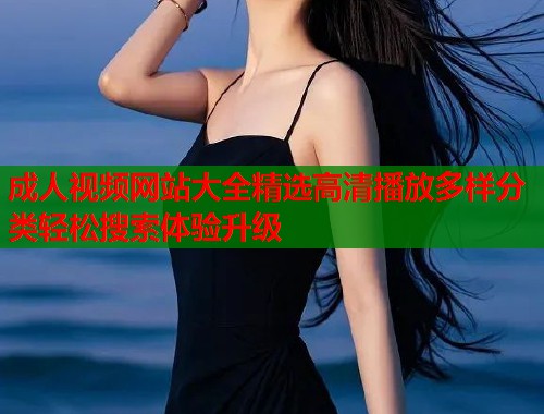 成人视频网站大全精选高清播放多样分类轻松搜索体验升级