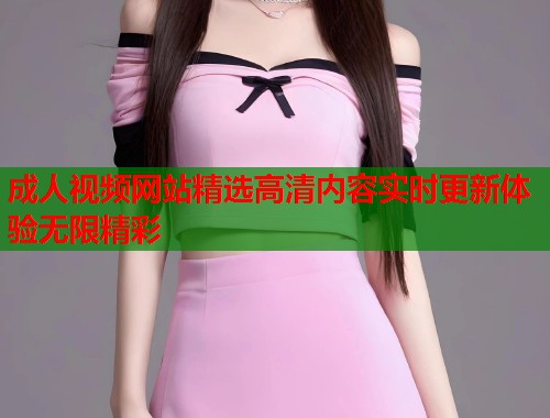 成人视频网站精选高清内容实时更新体验无限精彩