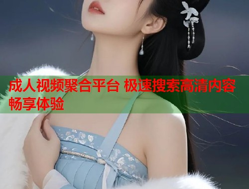 成人视频聚合平台 极速搜索高清内容畅享体验
