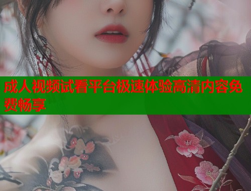 成人视频试看平台极速体验高清内容免费畅享