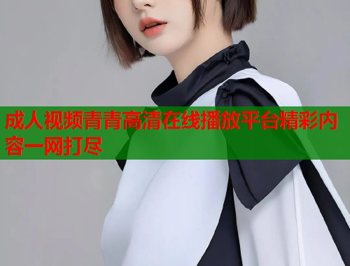成人视频青青高清在线播放平台精彩内容一网打尽