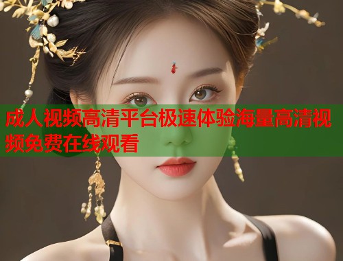 成人视频高清平台极速体验海量高清视频免费在线观看
