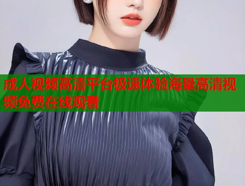 成人视频高清平台极速体验海量高清视频免费在线观看  第2张