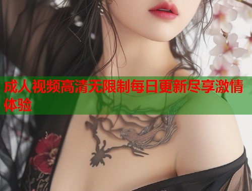成人视频高清无限制每日更新尽享激情体验