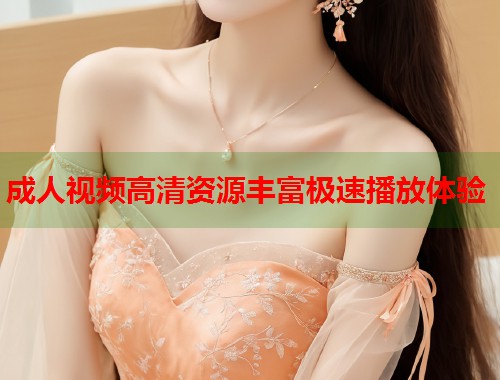 成人视频高清资源丰富极速播放体验