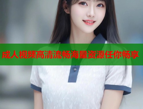 成人视频高清流畅海量资源任你畅享