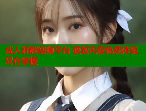 成人调教视频平台 极致内容免费体验尽在掌握  第2张