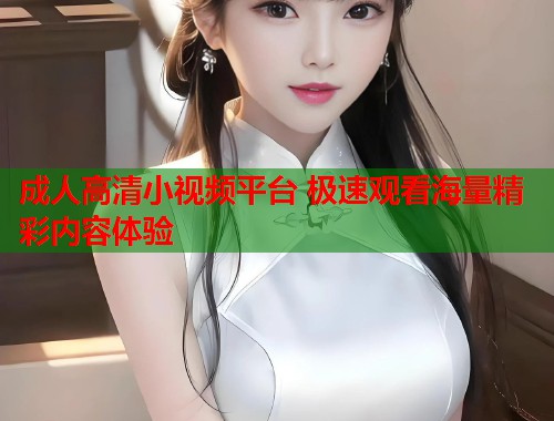 成人高清小视频平台 极速观看海量精彩内容体验