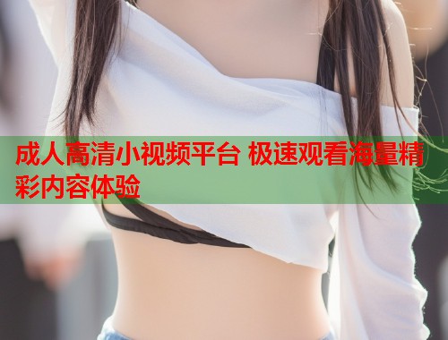 成人高清小视频平台 极速观看海量精彩内容体验  第2张