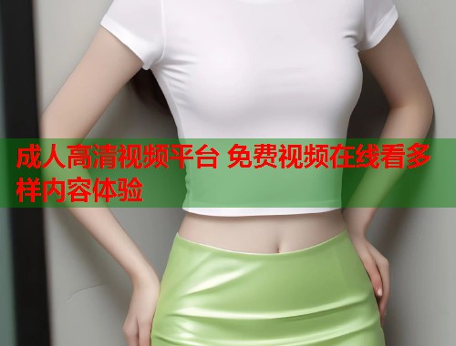 成人高清视频平台 免费视频在线看多样内容体验
