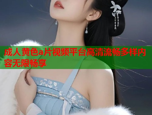 成人黄色a片视频平台高清流畅多样内容无限畅享