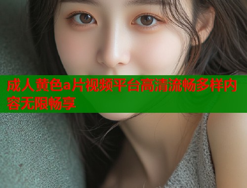 成人黄色a片视频平台高清流畅多样内容无限畅享  第2张