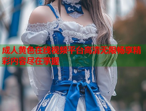 成人黄色在线视频平台高清无限畅享精彩内容尽在掌握