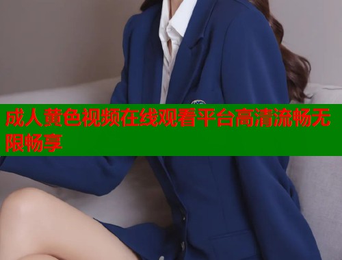 成人黄色视频在线观看平台高清流畅无限畅享
