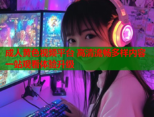 成人黄色视频平台 高清流畅多样内容一站观看体验升级  第2张