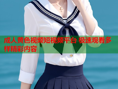 成人黄色视频短视频平台 极速观看多样精彩内容