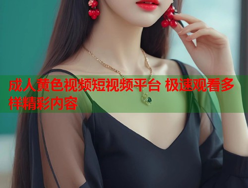 成人黄色视频短视频平台 极速观看多样精彩内容  第2张