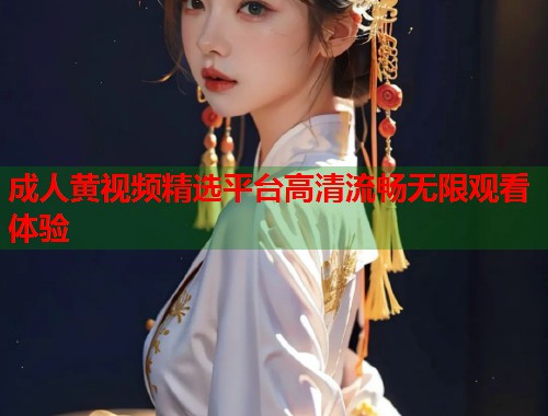 成人黄视频精选平台高清流畅无限观看体验