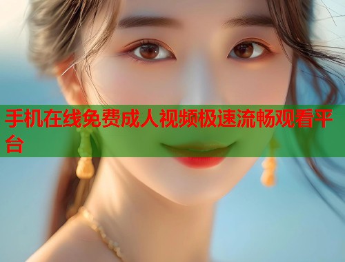 手机在线免费成人视频极速流畅观看平台