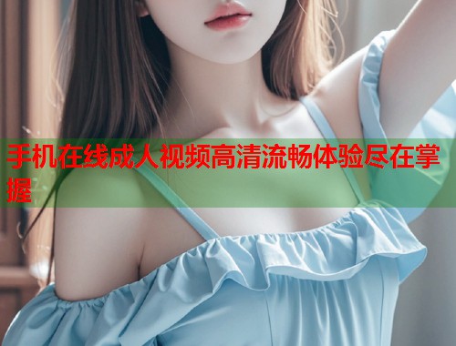 手机在线成人视频高清流畅体验尽在掌握