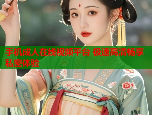 手机成人在线视频平台 极速高清畅享私密体验