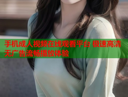 手机成人视频在线观看平台 极速高清无广告流畅播放体验