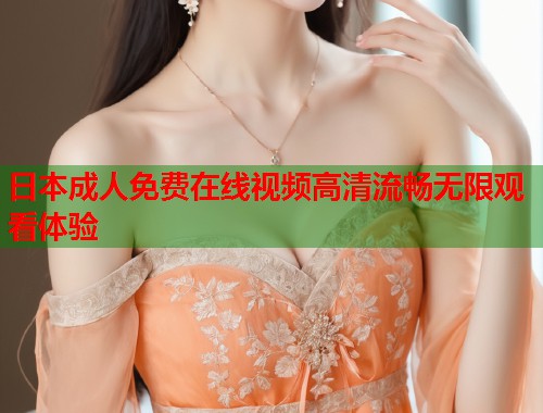 日本成人免费在线视频高清流畅无限观看体验