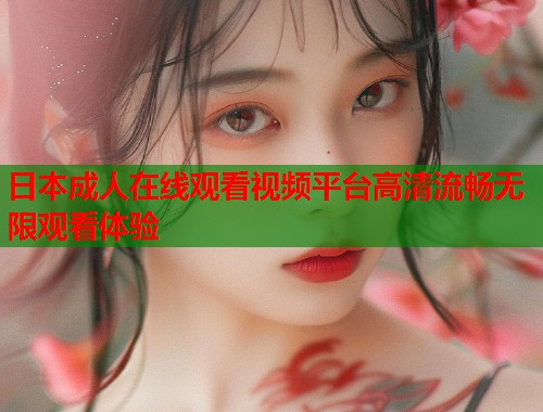 日本成人在线观看视频平台高清流畅无限观看体验