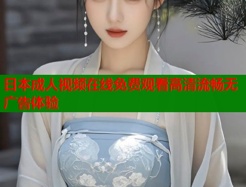 日本成人视频在线免费观看高清流畅无广告体验