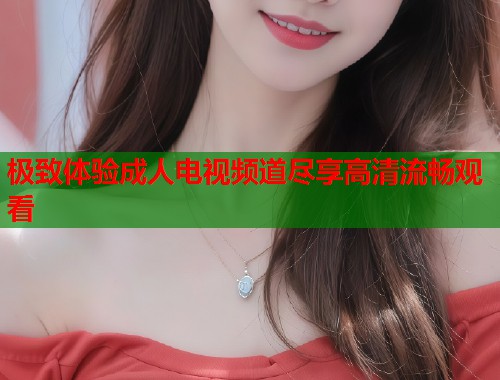 极致体验成人电视频道尽享高清流畅观看