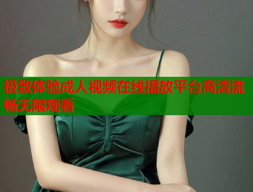 极致体验成人视频在线播放平台高清流畅无限观看