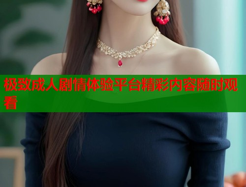 极致成人剧情体验平台精彩内容随时观看