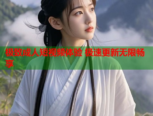 极致成人短视频体验 极速更新无限畅享