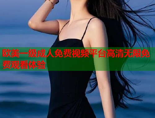 欧美一级成人免费视频平台高清无限免费观看体验  第2张