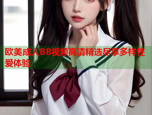 欧美成人BB视频高清精选尽享多样性爱体验  第2张
