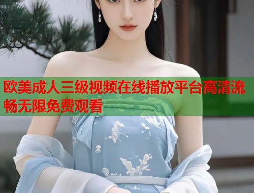 欧美成人三级视频在线播放平台高清流畅无限免费观看