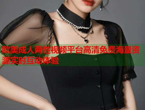 欧美成人两性视频平台高清免费海量资源实时互动体验