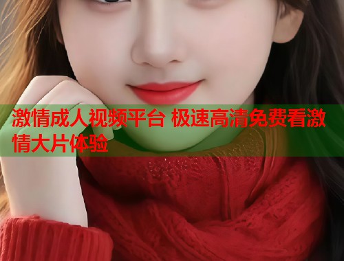 激情成人视频平台 极速高清免费看激情大片体验  第2张