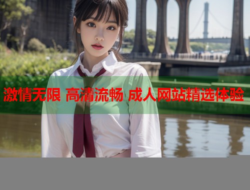 激情无限 高清流畅 成人网站精选体验