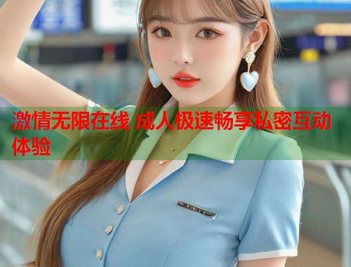 激情无限在线 成人极速畅享私密互动体验