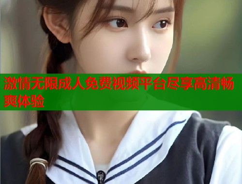 激情无限成人免费视频平台尽享高清畅爽体验