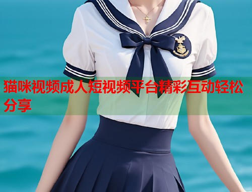 猫咪视频成人短视频平台精彩互动轻松分享