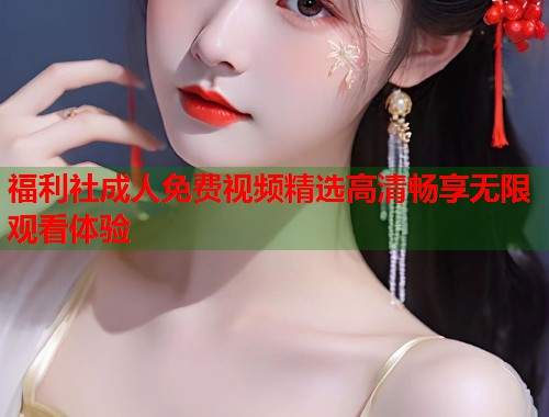 福利社成人免费视频精选高清畅享无限观看体验