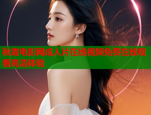 秋霞电影网成人片在线视频免费在线观看高清体验