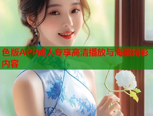 色版APP成人专享高清播放与海量精彩内容