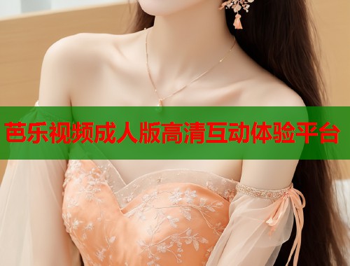芭乐视频成人版高清互动体验平台