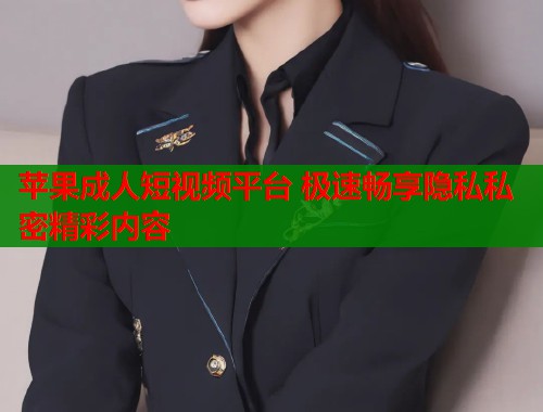 苹果成人短视频平台 极速畅享隐私私密精彩内容