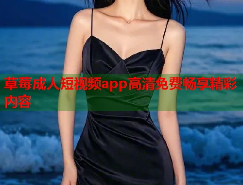 草莓成人短视频app高清免费畅享精彩内容